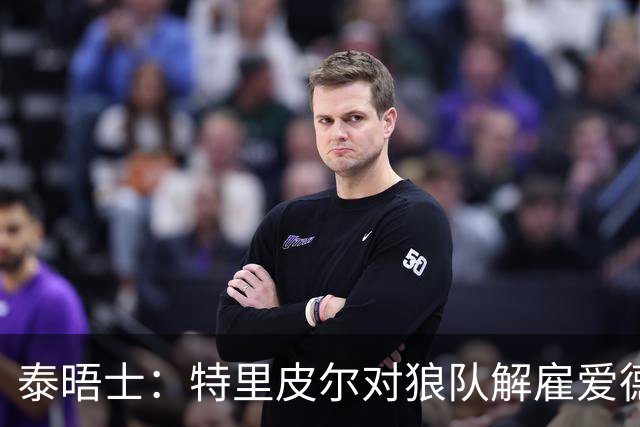 泰晤士：特里皮尔对狼队解雇爱德华兹感到愤怒，正寻求解除合同